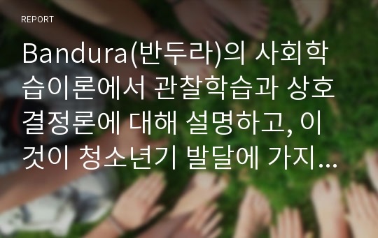 Bandura(반두라)의 사회학습이론에서 관찰학습과 상호결정론에 대해 설명하고, 이것이 청소년기 발달에 가지는 시사점에 대해 자신의 생각을 기술하시오.