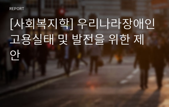 [사회복지학] 우리나라장애인고용실태 및 발전을 위한 제안