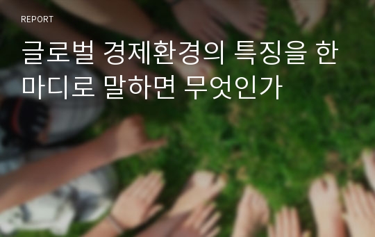 글로벌 경제환경의 특징을 한마디로 말하면 무엇인가