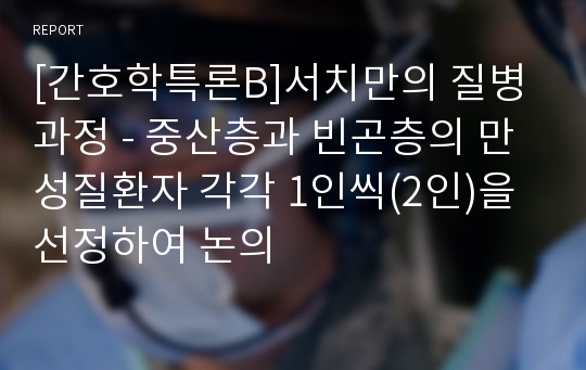 [간호학특론B]서치만의 질병과정 - 중산층과 빈곤층의 만성질환자 각각 1인씩(2인)을 선정하여 논의