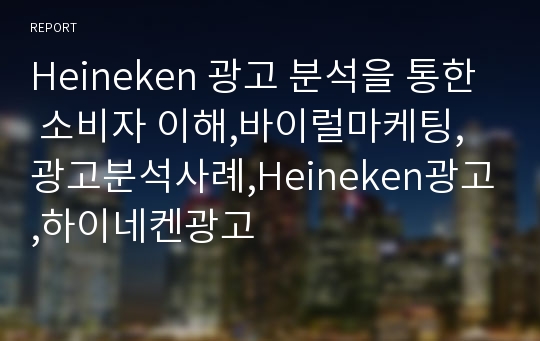 Heineken 광고 분석을 통한 소비자 이해,바이럴마케팅,광고분석사례,Heineken광고,하이네켄광고