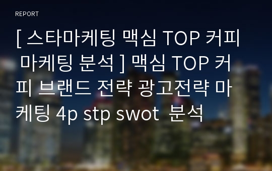 [ 스타마케팅 맥심 TOP 커피 마케팅 분석 ] 맥심 TOP 커피 브랜드 전략 광고전략 마케팅 4p stp swot  분석