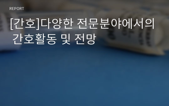 [간호]다양한 전문분야에서의 간호활동 및 전망