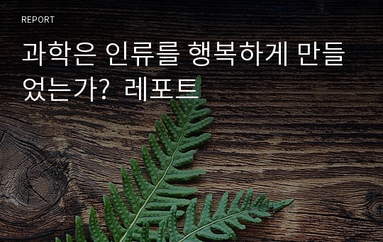 과학은 인류를 행복하게 만들었는가?  레포트