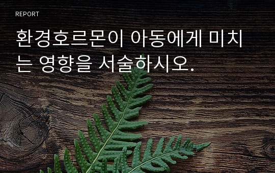 환경호르몬이 아동에게 미치는 영향을 서술하시오.