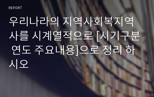 우리나라의 지역사회복지역사를 시계열적으로 [시기구분 연도 주요내용]으로 정리 하시오