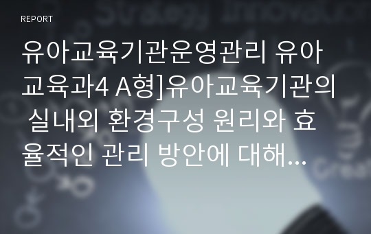 유아교육기관운영관리 유아교육과4 A형]유아교육기관의 실내외 환경구성 원리와 효율적인 관리 방안에 대해 논하시오