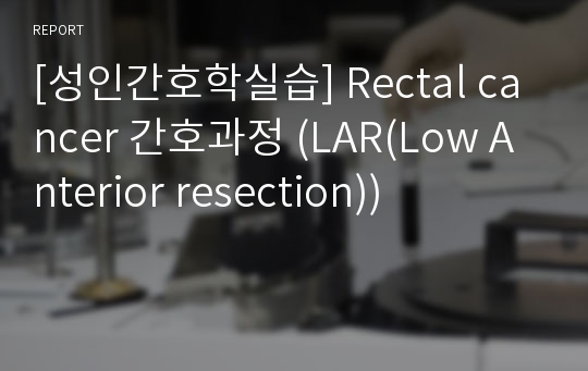 [성인간호학실습] Rectal cancer 간호과정 (LAR(Low Anterior resection))