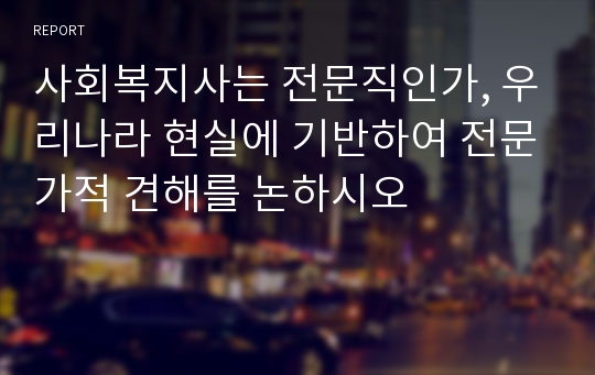 사회복지사는 전문직인가, 우리나라 현실에 기반하여 전문가적 견해를 논하시오