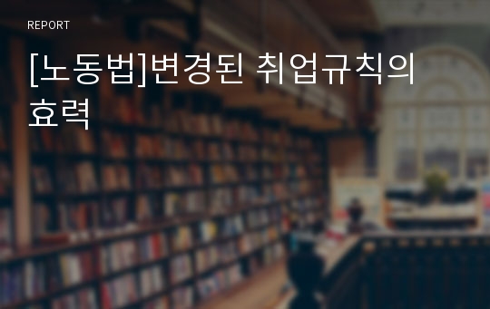 [노동법]변경된 취업규칙의 효력