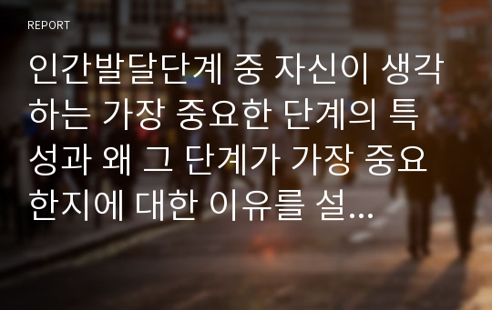 인간발달단계 중 자신이 생각하는 가장 중요한 단계의 특성과 왜 그 단계가 가장 중요한지에 대한 이유를 설명하시오.