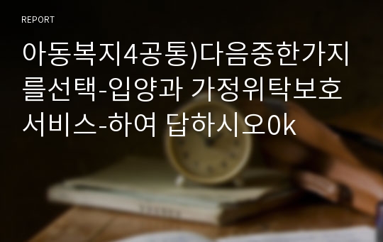 아동복지4공통)다음중한가지를선택-입양과 가정위탁보호서비스-하여 답하시오0k