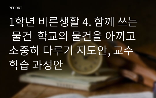 1학년 바른생활 4. 함께 쓰는 물건  학교의 물건을 아끼고 소중히 다루기 지도안, 교수 학습 과정안