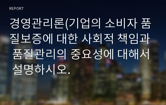 경영관리론(기업의 소비자 품질보증에 대한 사회적 책임과 품질관리의 중요성에 대해서 설명하시오.