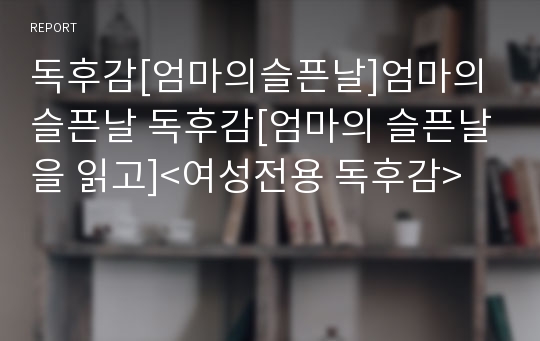 독후감[엄마의슬픈날]엄마의 슬픈날 독후감[엄마의 슬픈날을 읽고]&lt;여성전용 독후감&gt;