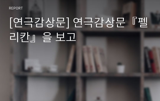 [연극감상문] 연극감상문『펠리칸』을 보고