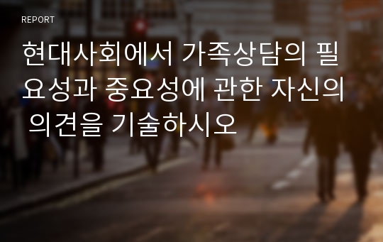 현대사회에서 가족상담의 필요성과 중요성에 관한 자신의 의견을 기술하시오