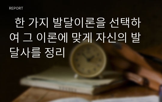   한 가지 발달이론을 선택하여 그 이론에 맞게 자신의 발달사를 정리