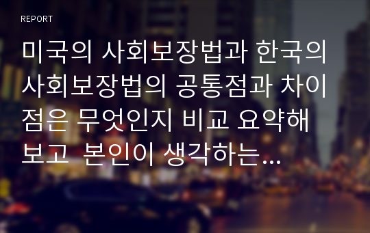 미국의 사회보장법과 한국의 사회보장법의 공통점과 차이점은 무엇인지 비교 요약해 보고  본인이 생각하는 우리나라의 사회보장법의 문제점