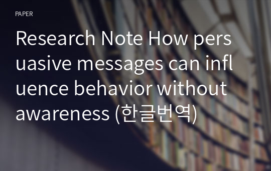 Research Note How persuasive messages can influence behavior without awareness (한글번역)