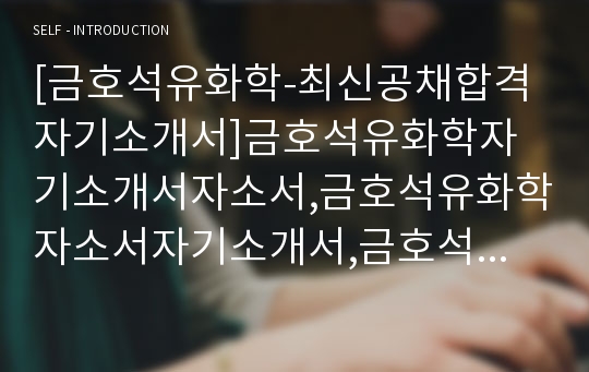 [금호석유화학-최신공채합격자기소개서]금호석유화학자기소개서자소서,금호석유화학자소서자기소개서,금호석유자소서,석유화학합격자기소개서,금호화학합격자소서,화학계열사자소서