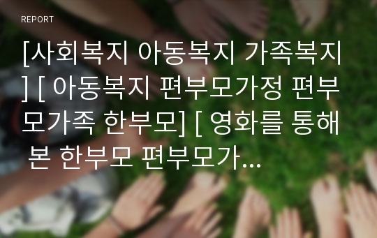 [사회복지 아동복지 가족복지] [ 아동복지 편부모가정 편부모가족 한부모] [ 영화를 통해 본 한부모 편부모가정 편부모가족의 실태와 문제점 및 복지대책방안 해결방안 분석]