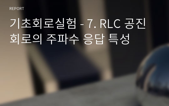 기초회로실험 - 7. RLC 공진 회로의 주파수 응답 특성