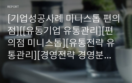 [기업성공사례 미니스톱 편의점][[유통기업 유통관리][편의점 미니스톱][유통전략 유통관리][경영전략 경영분석][지속가능경영 핵심역량 마케팅분석][차별화전략 및 마케팅 4p stp