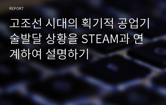 고조선 시대의 획기적 공업기술발달 상황을 STEAM과 연계하여 설명하기