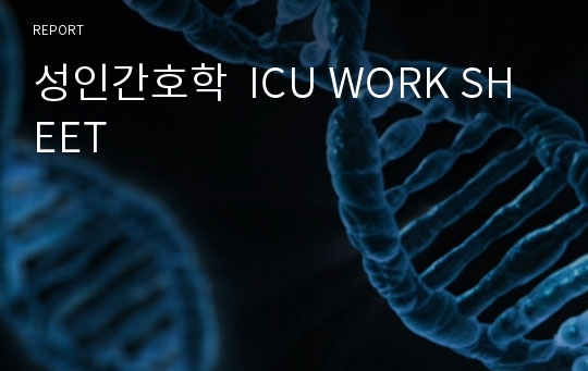 성인간호학  ICU WORK SHEET