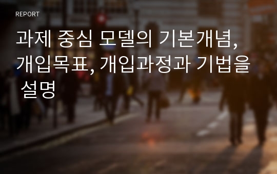 과제 중심 모델의 기본개념, 개입목표, 개입과정과 기법을 설명