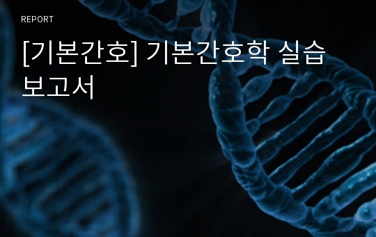 [기본간호] 기본간호학 실습보고서