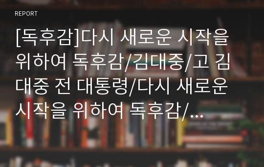 [독후감]다시 새로운 시작을 위하여 독후감/김대중/고 김대중 전 대통령/다시 새로운 시작을 위하여 독후감/민주주의 독후감/김대중 독후감/다시 새로운 시작을 위하여 독서감상문/새로운