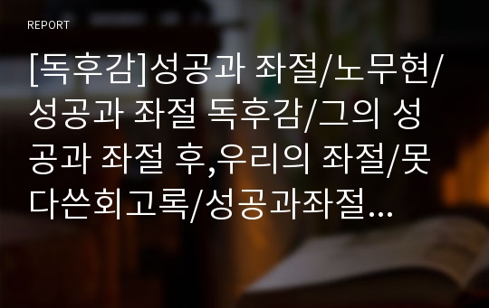 [독후감]성공과 좌절/노무현/성공과 좌절 독후감/그의 성공과 좌절 후,우리의 좌절/못다쓴회고록/성공과좌절 독서감상문/성공과 좌절 감상문