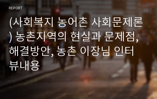 (사회복지 농어촌 사회문제론) 농촌지역의 현실과 문제점, 해결방안, 농촌 이장님 인터뷰내용