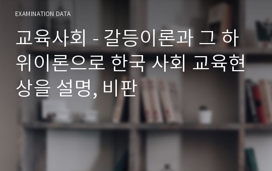 교육사회 - 갈등이론과 그 하위이론으로 한국 사회 교육현상을 설명, 비판