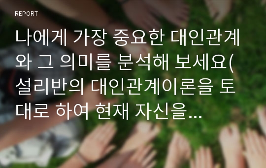 나에게 가장 중요한 대인관계와 그 의미를 분석해 보세요(설리반의 대인관계이론을 토대로 하여 현재 자신을 둘러싼 여러 대인관계를 탐색)