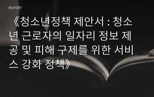 《청소년정책 제안서 : 청소년 근로자의 일자리 정보 제공 및 피해 구제를 위한 서비스 강화 정책》