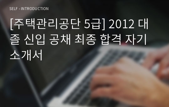 [주택관리공단 5급] 2012 대졸 신입 공채 최종 합격 자기소개서