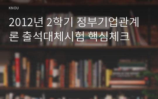 2012년 2학기 정부기업관계론 출석대체시험 핵심체크