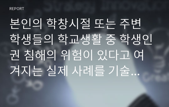 본인의 학창시절 또는 주변 학생들의 학교생활 중 학생인권 침해의 위험이 있다고 여겨지는 실제 사례를 기술하시고, 최근 제정되고 있는 학생인권 조례의 내용이 그 사례에 적용될 때 어