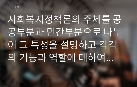 사회복지정책론의 주체를 공공부분과 민간부분으로 나누어 그 특성을 설명하고 각각의 기능과 역할에 대하여 논하시오