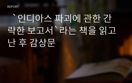   `인디아스 파괴에 관한 간략한 보고서`라는 책을 읽고 난 후 감상문