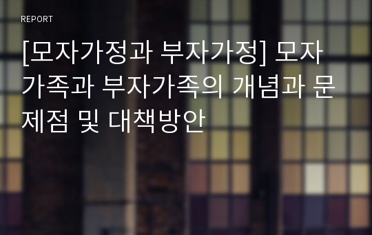 [모자가정과 부자가정] 모자가족과 부자가족의 개념과 문제점 및 대책방안