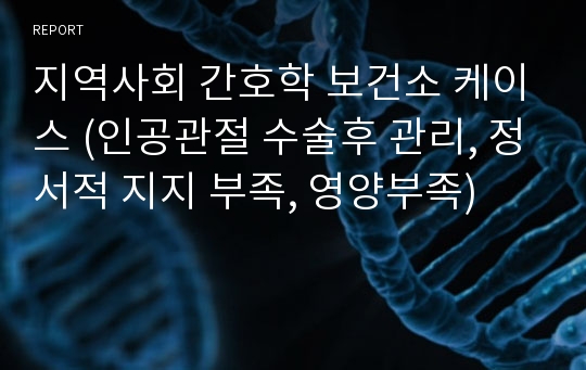 지역사회 간호학 보건소 케이스 (인공관절 수술후 관리, 정서적 지지 부족, 영양부족)