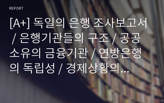 [A+] 독일의 은행 조사보고서 / 은행기관들의 구조 / 공공소유의 금융기관 / 연방은행의 독립성 / 경제상황의 변화와 방안 / 폴크스방크 / 스파르카세