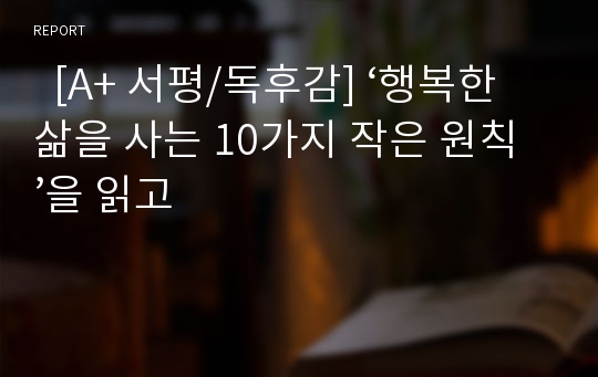   [A+ 서평/독후감] ‘행복한 삶을 사는 10가지 작은 원칙’을 읽고