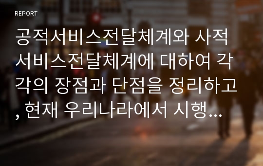 공적서비스전달체계와 사적서비스전달체계에 대하여 각각의 장점과 단점을 정리하고, 현재 우리나라에서 시행하고 있는 공적서비스전달체계에 대한 문제점과 개선방안에 대한 것을 정리