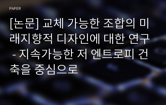 [논문] 교체 가능한 조합의 미래지향적 디자인에 대한 연구 - 지속가능한 저 엔트로피 건축을 중심으로