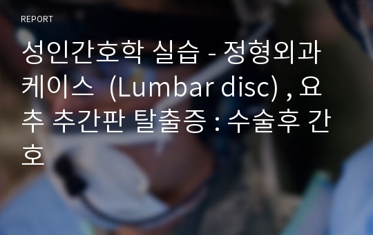 성인간호학 실습 - 정형외과 케이스  (Lumbar disc) , 요추 추간판 탈출증 : 수술후 간호